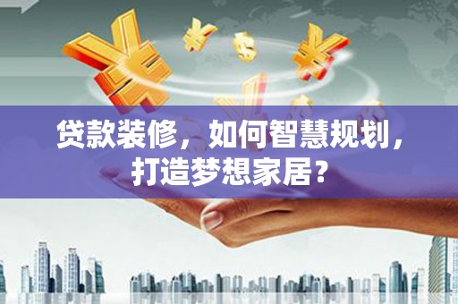 丰宁贷款装修，如何智慧规划，打造梦想家居？