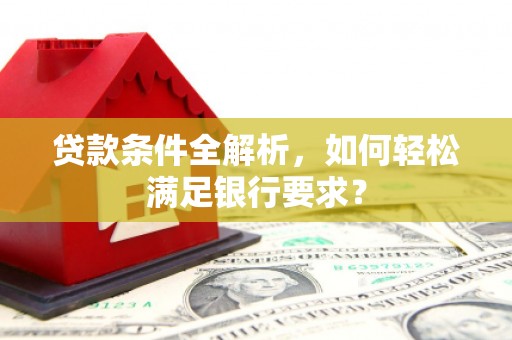 丰宁贷款条件全解析，如何轻松满足银行要求？