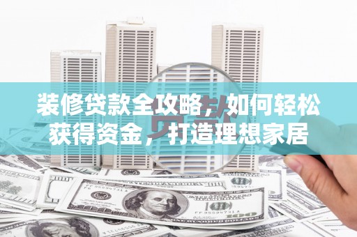 丰宁装修贷款全攻略，如何轻松获得资金，打造理想家居