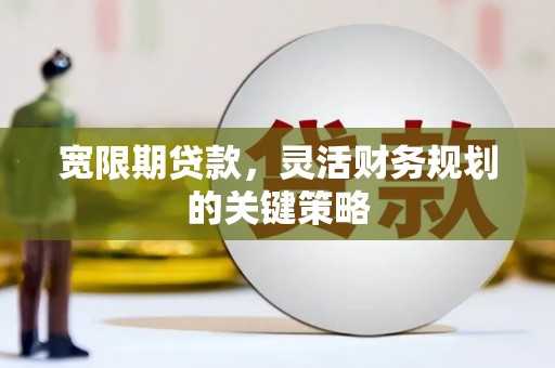 丰宁宽限期贷款，灵活财务规划的关键策略