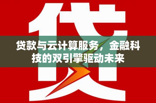 丰宁贷款与云计算服务，金融科技的双引擎驱动未来
