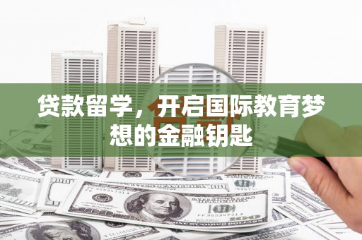丰宁贷款留学，开启国际教育梦想的金融钥匙