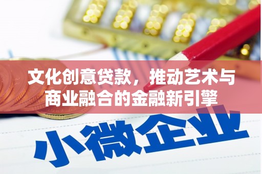 丰宁文化创意贷款，推动艺术与商业融合的金融新引擎
