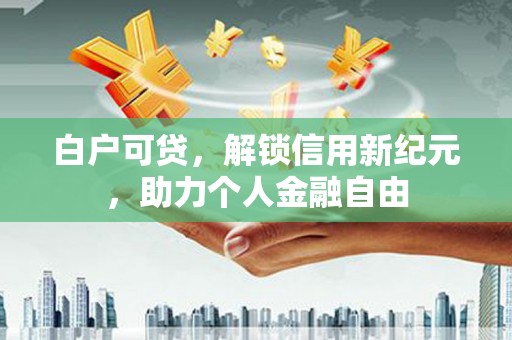 丰宁白户可贷，解锁信用新纪元，助力个人金融自由
