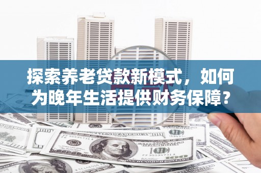 丰宁探索养老贷款新模式，如何为晚年生活提供财务保障？