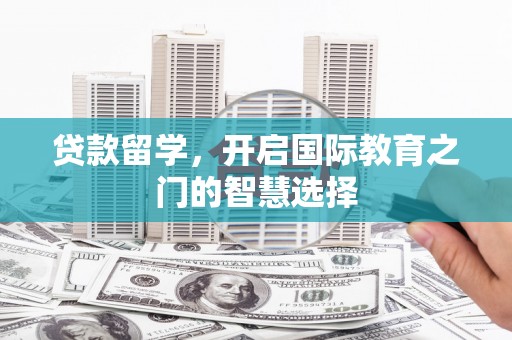 丰宁贷款留学，开启国际教育之门的智慧选择