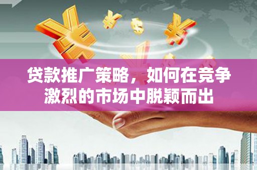 丰宁贷款推广策略，如何在竞争激烈的市场中脱颖而出
