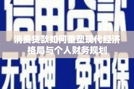 丰宁消费贷款如何重塑现代经济格局与个人财务规划