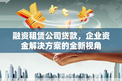 丰宁融资租赁公司贷款，企业资金解决方案的全新视角