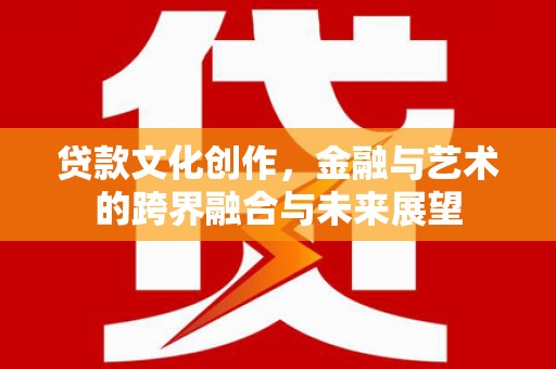 丰宁贷款文化创作，金融与艺术的跨界融合与未来展望
