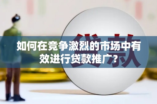 丰宁如何在竞争激烈的市场中有效进行贷款推广？