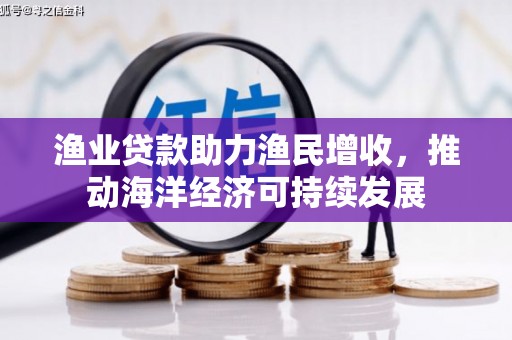 丰宁渔业贷款助力渔民增收，推动海洋经济可持续发展