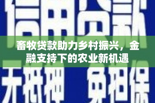 丰宁畜牧贷款助力乡村振兴，金融支持下的农业新机遇
