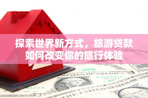 丰宁探索世界新方式，旅游贷款如何改变你的旅行体验