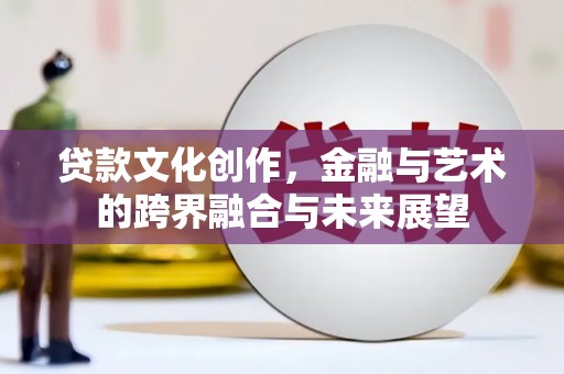 丰宁贷款文化创作，金融与艺术的跨界融合与未来展望