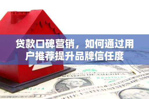 丰宁贷款口碑营销，如何通过用户推荐提升品牌信任度