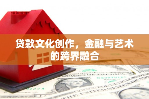 丰宁贷款文化创作，金融与艺术的跨界融合