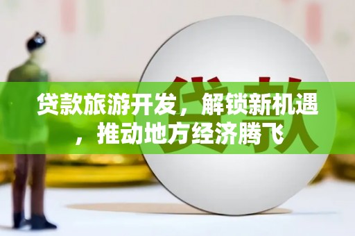 丰宁贷款旅游开发，解锁新机遇，推动地方经济腾飞