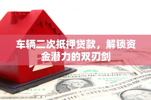 丰宁车辆二次抵押贷款，解锁资金潜力的双刃剑