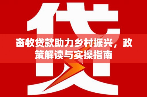 丰宁畜牧贷款助力乡村振兴，政策解读与实操指南