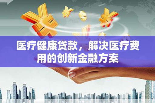 丰宁医疗健康贷款，解决医疗费用的创新金融方案