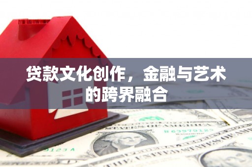 丰宁贷款文化创作，金融与艺术的跨界融合