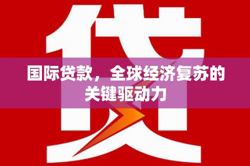 丰宁国际贷款，全球经济复苏的关键驱动力