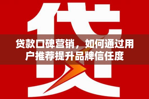 丰宁贷款口碑营销，如何通过用户推荐提升品牌信任度