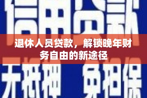 丰宁退休人员贷款，解锁晚年财务自由的新途径