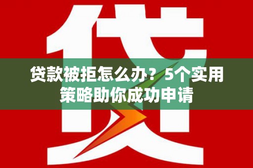 丰宁贷款被拒怎么办？5个实用策略助你成功申请