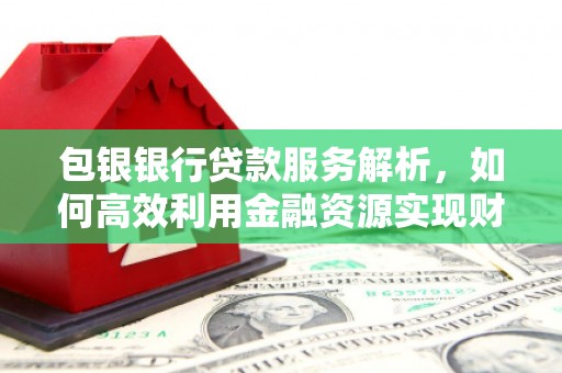 丰宁包银银行贷款服务解析，如何高效利用金融资源实现财富增长
