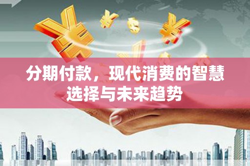 丰宁分期付款，现代消费的智慧选择与未来趋势