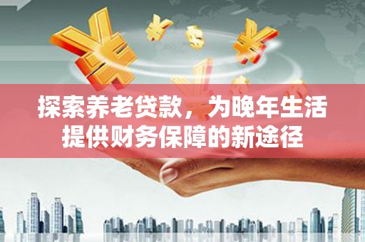 丰宁探索养老贷款，为晚年生活提供财务保障的新途径