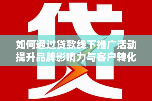 丰宁如何通过贷款线下推广活动提升品牌影响力与客户转化率
