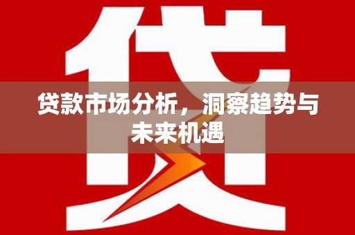 丰宁贷款市场分析，洞察趋势与未来机遇