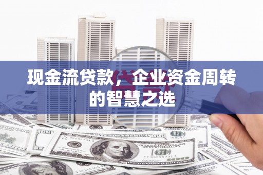 丰宁现金流贷款，企业资金周转的智慧之选