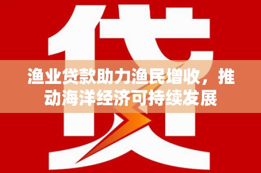 丰宁渔业贷款助力渔民增收，推动海洋经济可持续发展