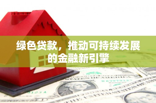 丰宁绿色贷款，推动可持续发展的金融新引擎