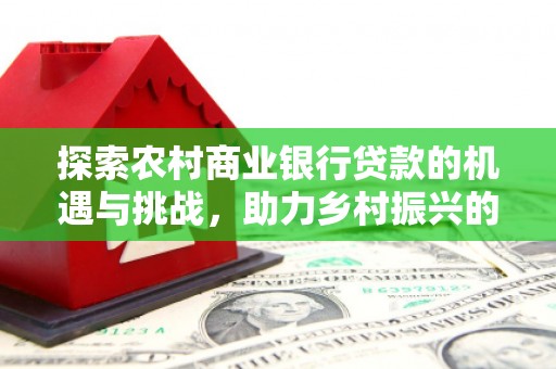 丰宁探索农村商业银行贷款的机遇与挑战，助力乡村振兴的金融引擎