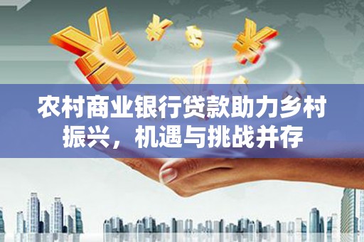 丰宁农村商业银行贷款助力乡村振兴，机遇与挑战并存