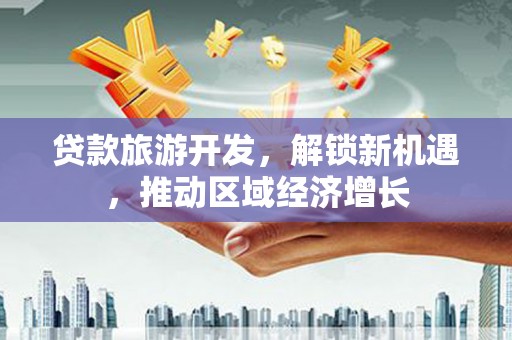 丰宁贷款旅游开发，解锁新机遇，推动区域经济增长