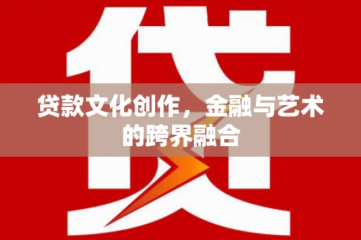 丰宁贷款文化创作，金融与艺术的跨界融合