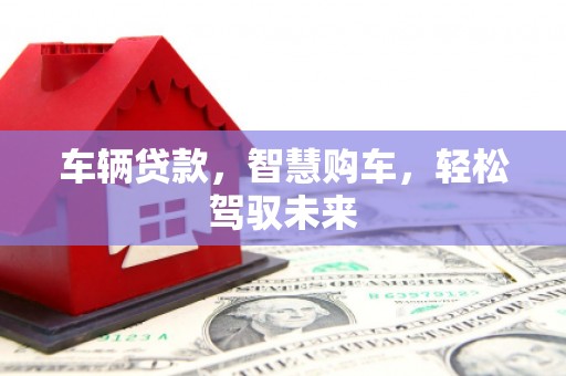 丰宁车辆贷款，智慧购车，轻松驾驭未来
