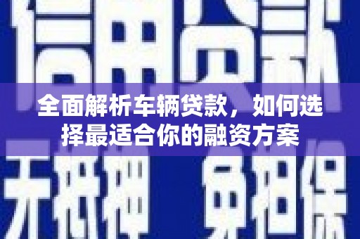 丰宁全面解析车辆贷款，如何选择最适合你的融资方案