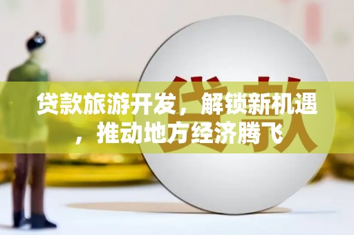 丰宁贷款旅游开发，解锁新机遇，推动地方经济腾飞