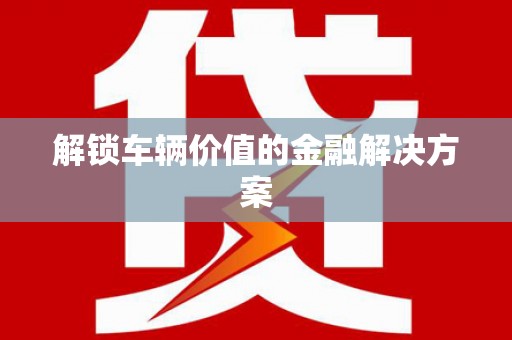 丰宁解锁车辆价值的金融解决方案
