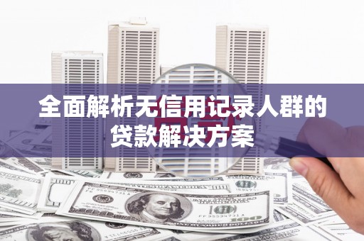 丰宁全面解析无信用记录人群的贷款解决方案