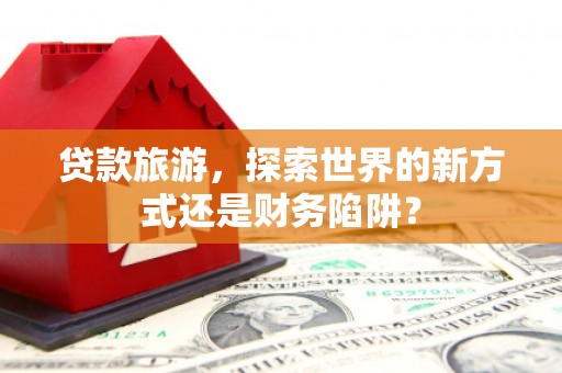 丰宁贷款旅游，探索世界的新方式还是财务陷阱？