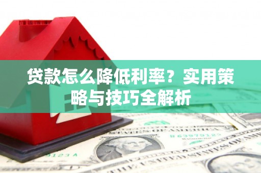 丰宁贷款怎么降低利率？实用策略与技巧全解析